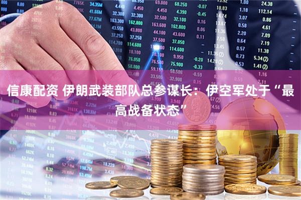 信康配资 伊朗武装部队总参谋长：伊空军处于“最高战备状态”