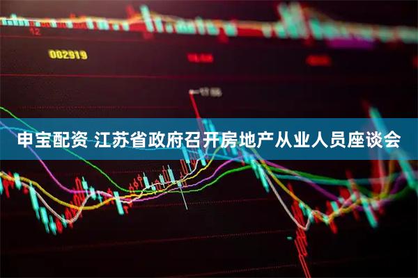 申宝配资 江苏省政府召开房地产从业人员座谈会