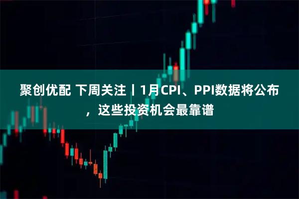 聚创优配 下周关注丨1月CPI、PPI数据将公布，这些投资机会最靠谱