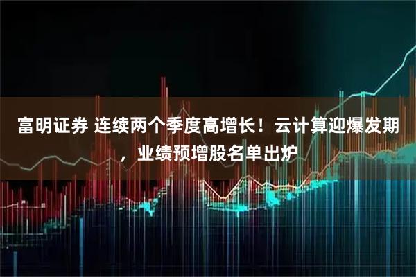富明证券 连续两个季度高增长！云计算迎爆发期，业绩预增股名单出炉