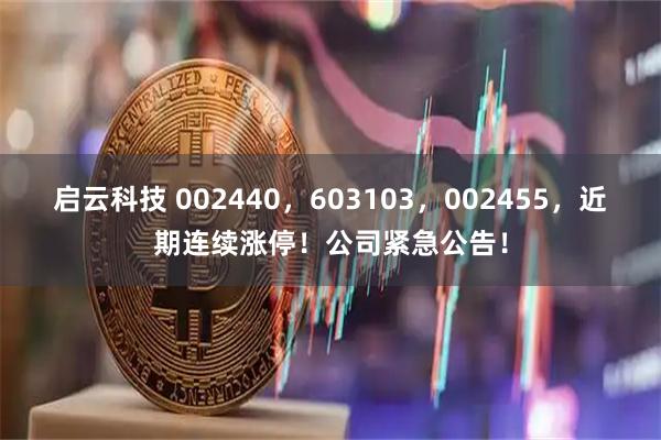 启云科技 002440,603103,002455,近期连续涨停!公司紧急公告!