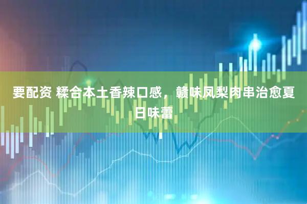 要配资 糅合本土香辣口感，赣味凤梨肉串治愈夏日味蕾