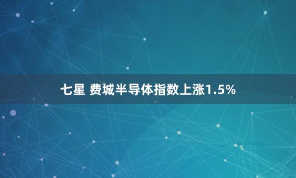 七星 费城半导体指数上涨1.5%