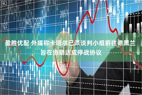 盈胜优配 外媒称卡塔尔已派谈判小组前往德黑兰 旨在协助达成停战协议