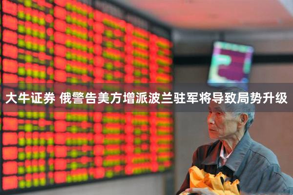 大牛证券 俄警告美方增派波兰驻军将导致局势升级