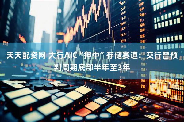 天天配资网 大行AIC“押中”存储赛道：交行曾预判周期底部半年至3年