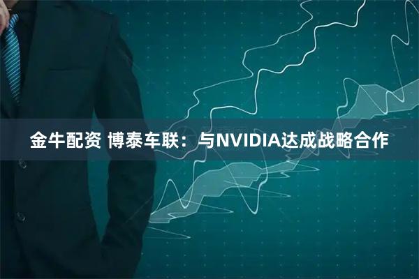 金牛配资 博泰车联：与NVIDIA达成战略合作