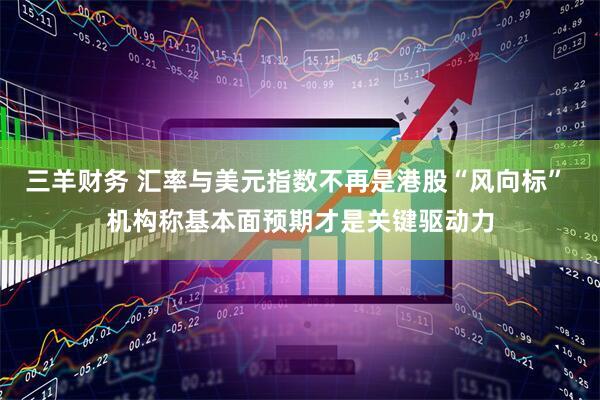 三羊财务 汇率与美元指数不再是港股“风向标” 机构称基本面预期才是关键驱动力