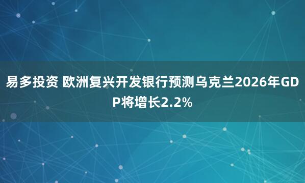 易多投资 欧洲复兴开发银行预测乌克兰2026年GDP将增长2.2%
