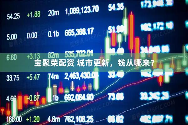 宝聚荣配资 城市更新，钱从哪来？