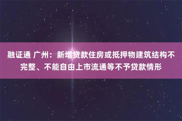 融证通 广州：新增贷款住房或抵押物建筑结构不完整、不能自由上市流通等不予贷款情形