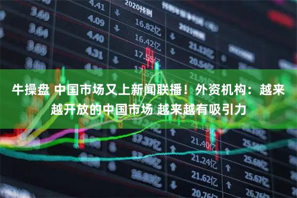牛操盘 中国市场又上新闻联播！外资机构：越来越开放的中国市场 越来越有吸引力