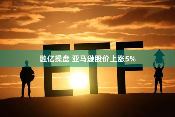 融亿操盘 亚马逊股价上涨5%