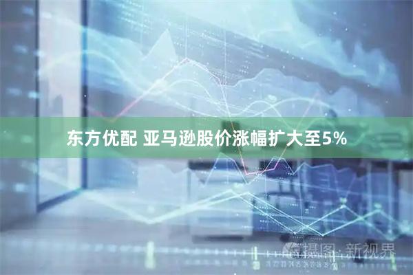 东方优配 亚马逊股价涨幅扩大至5%