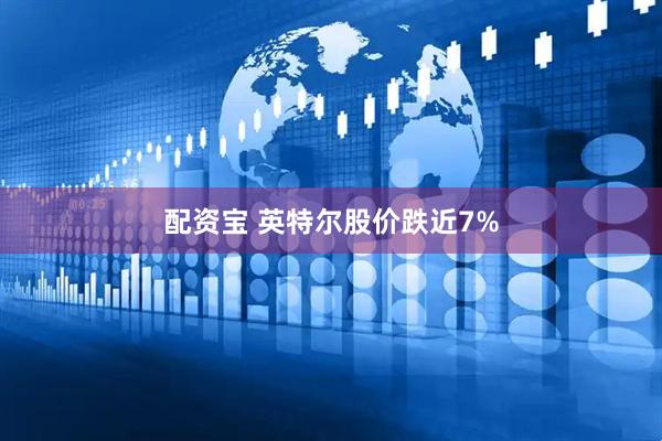 配资宝 英特尔股价跌近7%