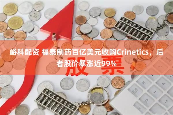 峪科配资 福泰制药百亿美元收购Crinetics，后者股价暴涨近99%