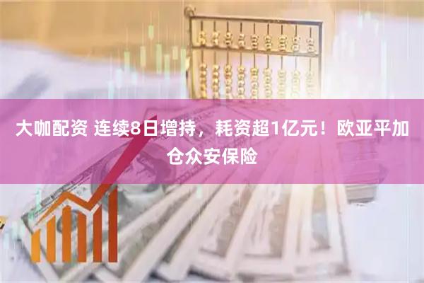 大咖配资 连续8日增持，耗资超1亿元！欧亚平加仓众安保险