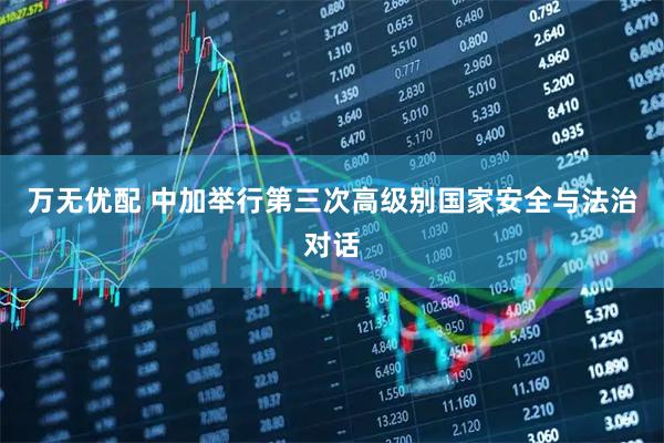 万无优配 中加举行第三次高级别国家安全与法治对话