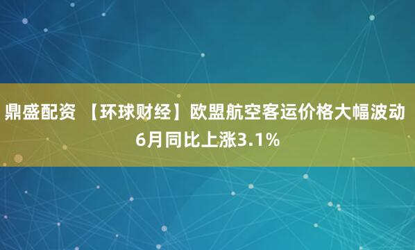 鼎盛配资 【环球财经】欧盟航空客运价格大幅波动 6月同比上涨3.1%