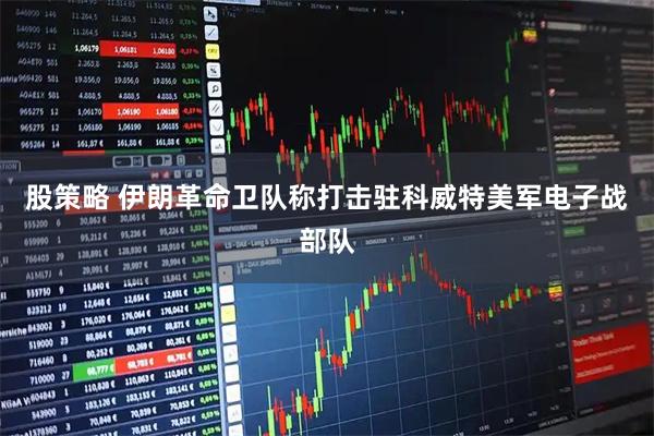 股策略 伊朗革命卫队称打击驻科威特美军电子战部队