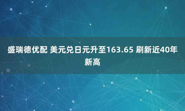盛瑞德优配 美元兑日元升至163.65 刷新近40年新高