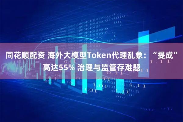 同花顺配资 海外大模型Token代理乱象：“提成”高达55% 治理与监管存难题