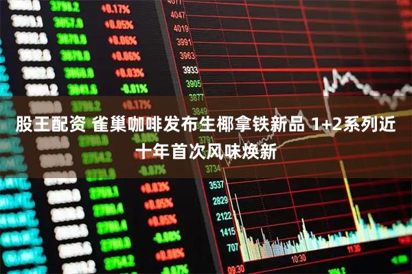 股王配资 雀巢咖啡发布生椰拿铁新品 1+2系列近十年首次风味焕新