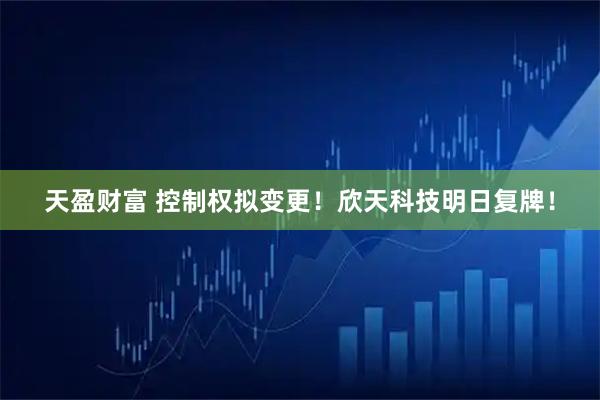 天盈财富 控制权拟变更！欣天科技明日复牌！