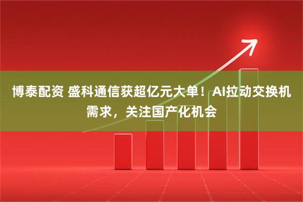 博泰配资 盛科通信获超亿元大单！AI拉动交换机需求，关注国产化机会