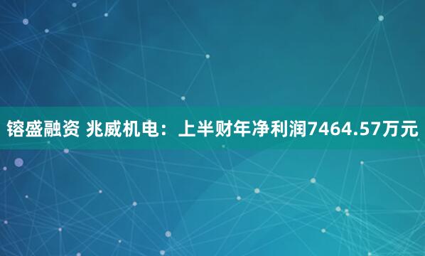 镕盛融资 兆威机电：上半财年净利润7464.57万元
