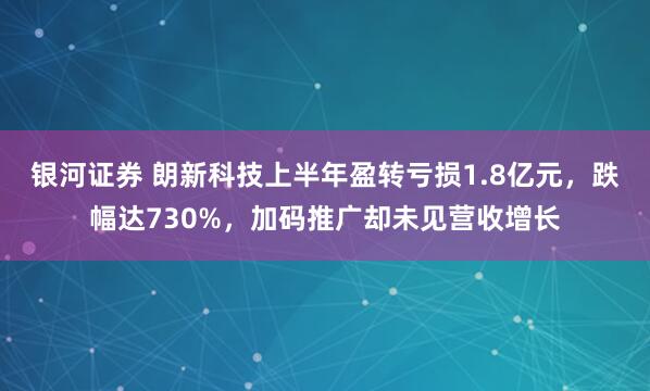 银河证券 朗新科技上半年盈转亏损1.8亿元，跌幅达730%，加码推广却未见营收增长